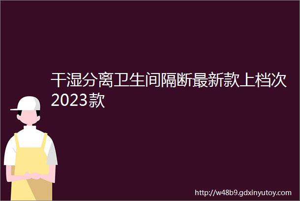 干湿分离卫生间隔断最新款上档次2023款